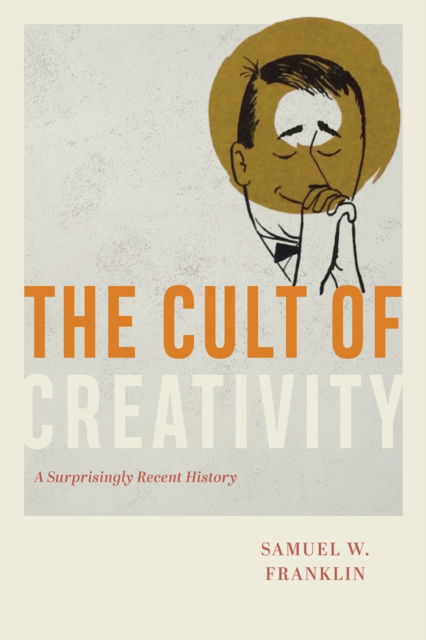 The Cult of Creativity: A Surprisingly Recent History - Samuel W. Franklin - Böcker - The University of Chicago Press - 9780226657851 - 18 april 2023