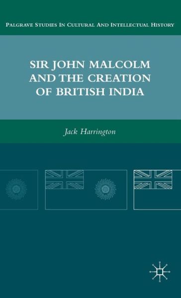 Sir John Malcolm and the Creation of British India - Palgrave Studies in Cultural and Intellectual History - J. Harrington - Books - Palgrave Macmillan - 9780230108851 - January 19, 2011