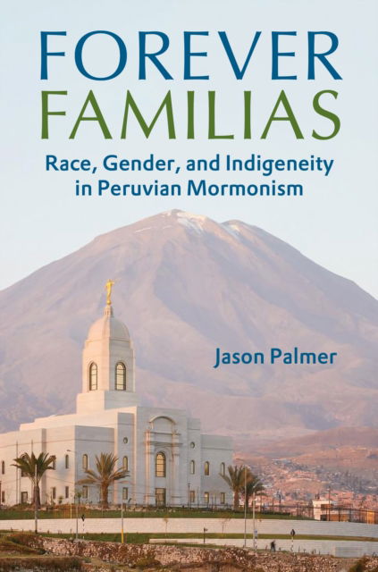 Cover for Jason Palmer · Forever Familias: Race, Gender, and Indigeneity in Peruvian Mormonism (Hardcover Book) (2024)