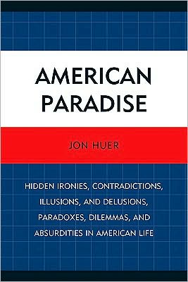 Cover for Jon Huer · American Paradise: Hidden Ironies, Contradictions, Illusions, and Delusions, Paradoxes, Dilemmas, and Absurdities in American Life (Paperback Book) (2010)