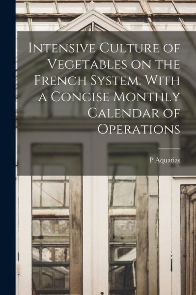 Cover for P. Aquatias · Intensive Culture of Vegetables on the French System. with a Concise Monthly Calendar of Operations (Book) (2022)