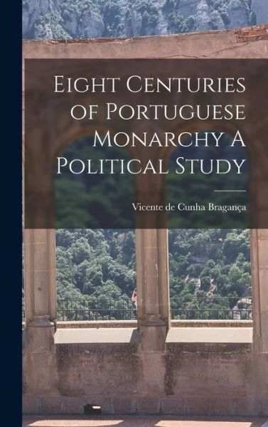 Cover for Vicente de Cunha Bragança · Eight Centuries of Portuguese Monarchy a Political Study (Book) (2022)