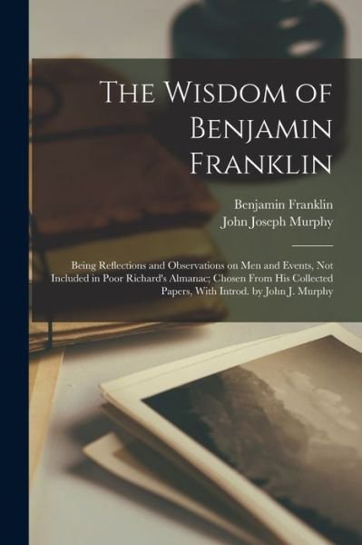 Wisdom of Benjamin Franklin; Being Reflections and Observations on Men and Events, Not Included in Poor Richard's Almanac; Chosen from His Collected Papers, with Introd. by John J. Murphy - Benjamin Franklin - Bøker - Creative Media Partners, LLC - 9781017021851 - 27. oktober 2022
