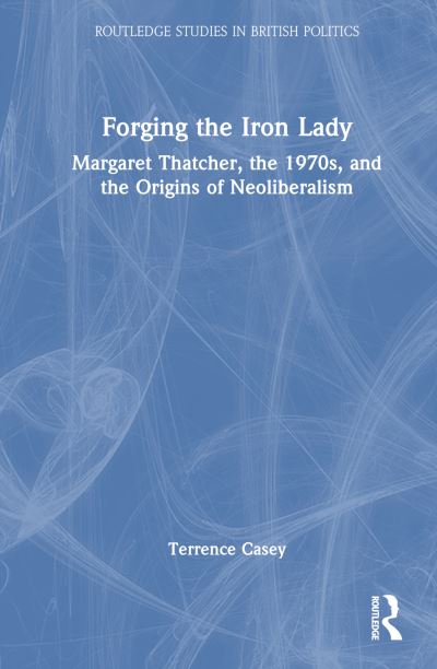 Casey, Terrence (Rose-Hulman Institute of Technology, USA) · Forging the Iron Lady: Margaret Thatcher, the 1970s, and the Origins of Neoliberalism - Routledge Studies in British Politics (Paperback Book) (2024)