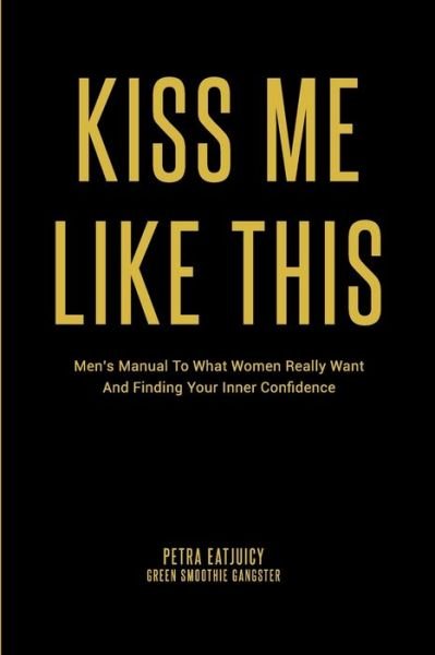 Petra EatJuicy · Kiss Me Like This Men's Manual To What Women REALLY Want and Finding Your Inner Confidence (Paperback Book) (2020)