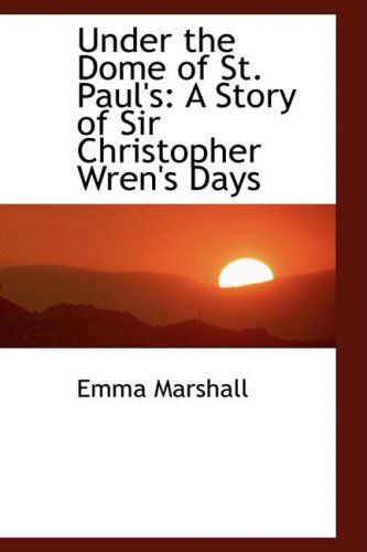 Cover for Emma Marshall · Under the Dome of St. Paul's: a Story of Sir Christopher Wren's Days (Hardcover Book) (2009)