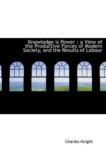 Cover for Charles Knight · Knowledge is Power: a View of the Productive Forces of Modern Society, and the Results of Labour (Hardcover Book) (2009)