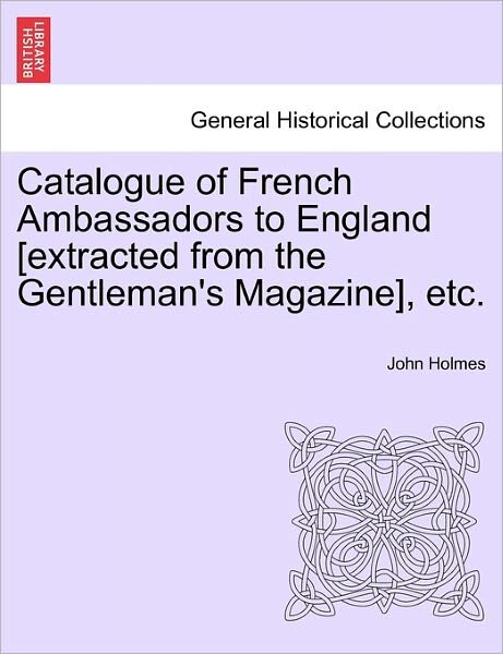 Catalogue of French Ambassadors to England [extracted from the Gentleman's Magazine], Etc. - John Holmes - Livros - British Library, Historical Print Editio - 9781241419851 - 25 de março de 2011
