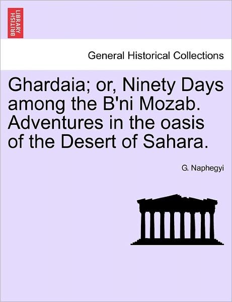 Ghardaia; Or, Ninety Days Among the B'ni Mozab. Adventures in the Oasis of the Desert of Sahara. - G Naphegyi - Kirjat - British Library, Historical Print Editio - 9781241493851 - perjantai 25. maaliskuuta 2011