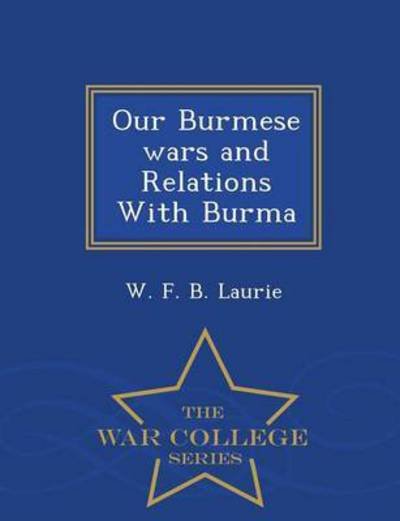 Our Burmese Wars and Relations with Burma - War College Series - W F B Laurie - Kirjat - War College Series - 9781296381851 - torstai 19. helmikuuta 2015