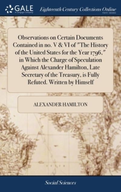 Cover for Alexander Hamilton · Observations on Certain Documents Contained in no. V &amp; VI of The History of the United States for the Year 1796, in Which the Charge of Speculation Against Alexander Hamilton, Late Secretary of the Treasury, is Fully Refuted. Written by Himself (Innbunden bok) (2018)