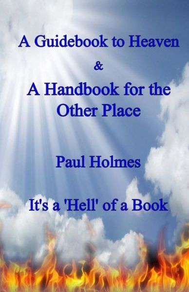 A Handbook for Heaven & a Guidebook to the Other Place: It's a Hell of a Book - Paul Holmes - Books - Createspace - 9781482740851 - March 15, 2013