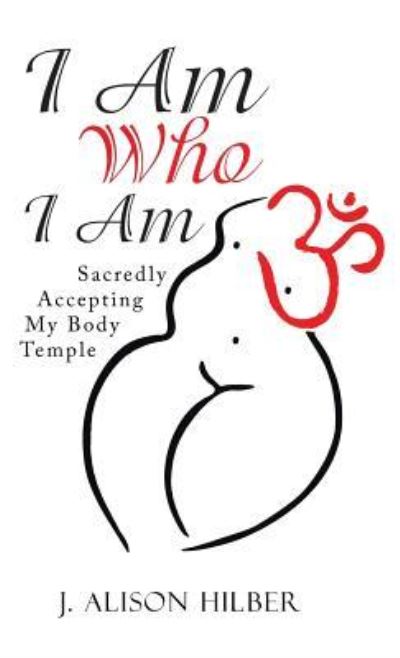 Cover for J Alison Hilber · I Am Who I Am Sacredly Accepting My Body Temple (Hardcover Book) (2016)