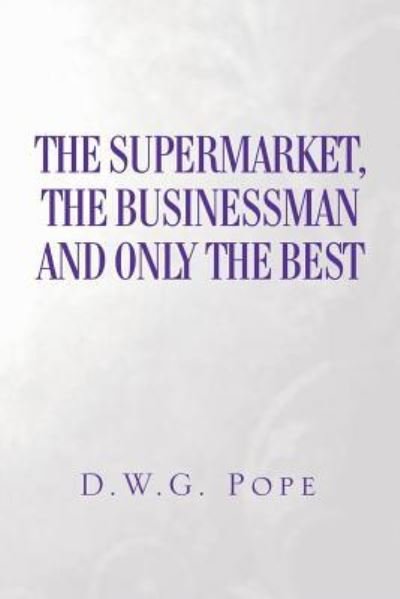 The Supermarket, The Businessman and Only the Best - D W G Pope - Kirjat - Xlibris - 9781514494851 - torstai 7. huhtikuuta 2016