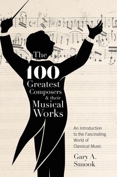 Cover for Gary a Smook · The 100 Greatest Composers and Their Musical Works: An Introduction to the Fascinating World of Classical Music (Hardcover Book) (2019)