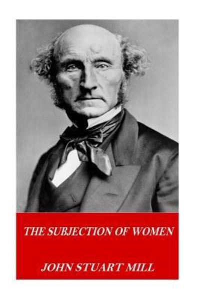 The Subjection of Women - John Stuart Mill - Książki - CreateSpace Independent Publishing Platf - 9781541252851 - 22 grudnia 2016