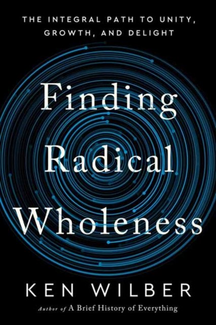 Cover for Ken Wilber · Finding Radical Wholeness: The Integral Path to Unity, Growth, and Delight (Inbunden Bok) (2024)