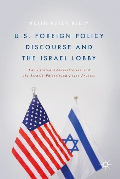 Keith Peter Kiely · U.S. Foreign Policy Discourse and the Israel Lobby: The Clinton Administration and the Israeli-Palestinian Peace Process (Hardcover Book) [1st ed. 2017 edition] (2017)