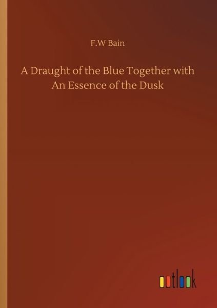Cover for F W Bain · A Draught of the Blue Together with An Essence of the Dusk (Pocketbok) (2020)