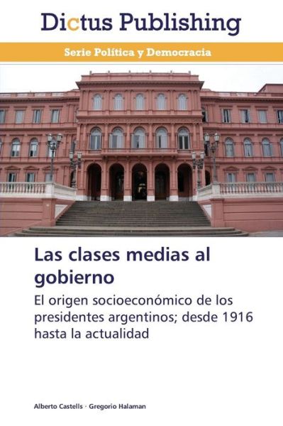 Cover for Gregorio Halaman · Las Clases Medias Al Gobierno: El Origen Socioeconómico De Los Presidentes Argentinos; Desde 1916 Hasta La Actualidad (Paperback Book) [Spanish edition] (2013)