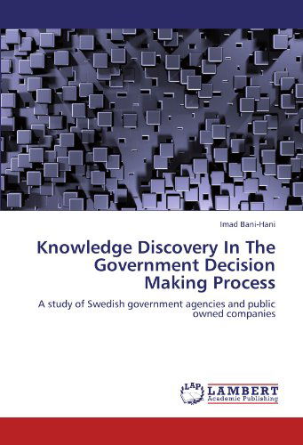 Knowledge Discovery in the Government Decision Making Process: a Study of Swedish Government Agencies and Public Owned Companies - Imad Bani-hani - Livros - LAP LAMBERT Academic Publishing - 9783848403851 - 22 de fevereiro de 2012