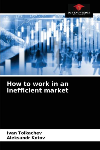 How to work in an inefficient market - Ivan Tolkachev - Books - Our Knowledge Publishing - 9786203092851 - January 20, 2021