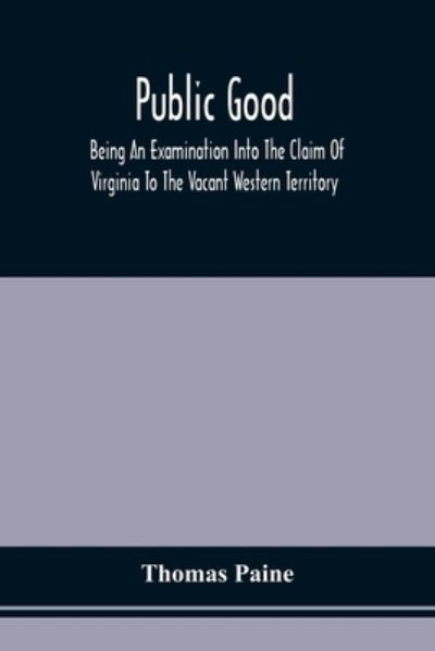 Cover for Thomas Paine · Public Good, Being An Examination Into The Claim Of Virginia To The Vacant Western Territory, And Of The Right Of The United States To The Same (Paperback Bog) (2021)