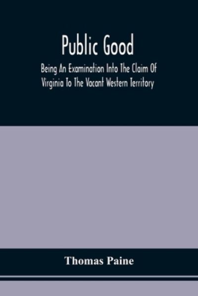 Cover for Thomas Paine · Public Good, Being An Examination Into The Claim Of Virginia To The Vacant Western Territory, And Of The Right Of The United States To The Same (Pocketbok) (2021)