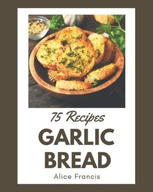 Cover for Alice Francis · 75 Garlic Bread Recipes (Paperback Book) (2020)