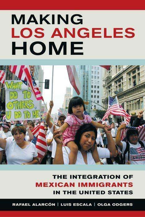 Cover for Rafael Alarcon · Making Los Angeles Home: The Integration of Mexican Immigrants in the United States (Hardcover Book) (2016)