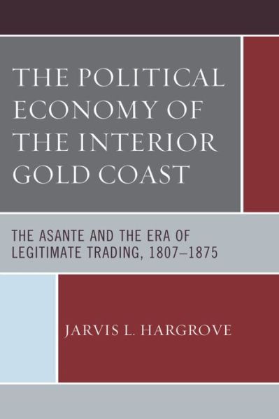 Cover for Jarvis L. Hargrove · The Political Economy of the Interior Gold Coast: The Asante and the Era of Legitimate Trading, 1807–1875 (Hardcover Book) (2015)