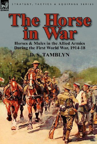 The Horse in War: Horses & Mules in the Allied Armies During the First World War, 1914-18 - D S Tamblyn - Books - Leonaur Ltd - 9780857067852 - December 12, 2011