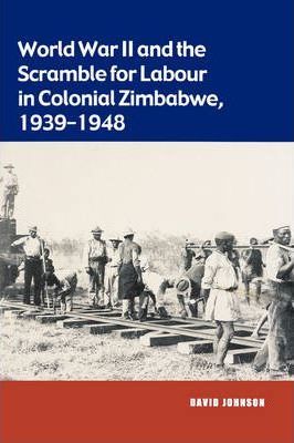 Cover for David Johnson · World War II and the Scramble for Labour in Colonial Zimbabwe, 1939-1948 (Paperback Book) (2004)