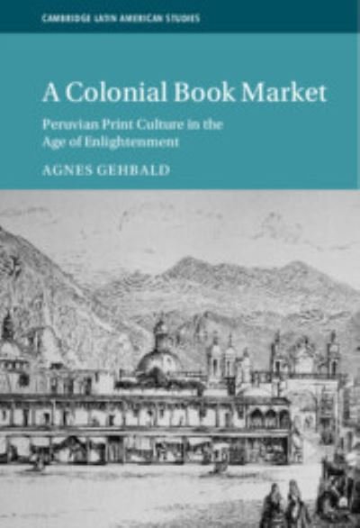 Cover for Gehbald, Agnes (Universitat Bern, Switzerland) · A Colonial Book Market: Peruvian Print Culture in the Age of Enlightenment - Cambridge Latin American Studies (Hardcover Book) (2023)
