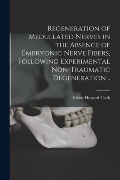 Cover for Elbert Howard Clark · Regeneration of Medullated Nerves in the Absence of Embryonic Nerve Fibers, Following Experimental Non-traumatic Degeneration .. (Paperback Book) (2021)
