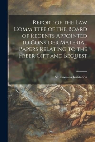 Cover for Smithsonian Institution · Report of the Law Committee of the Board of Regents Appointed to Consider Material Papers Relating to the Freer Gift and Bequest (Paperback Book) (2021)
