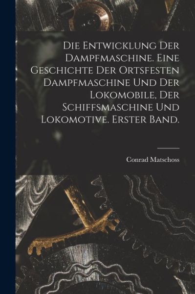 Cover for Conrad Matschoss · Die Entwicklung der Dampfmaschine. eine Geschichte der Ortsfesten Dampfmaschine und der Lokomobile, der Schiffsmaschine und Lokomotive. Erster Band (Book) (2022)