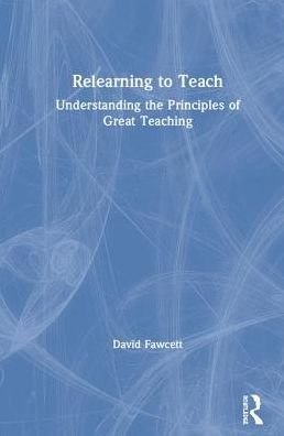 Cover for Fawcett, David (Secondary school teacher and International educational consultant, UK.) · Relearning to Teach: Understanding the Principles of Great Teaching (Hardcover bog) (2019)
