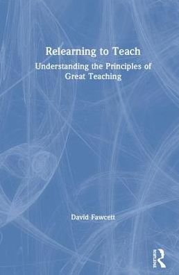 Cover for Fawcett, David (Secondary school teacher and International educational consultant, UK.) · Relearning to Teach: Understanding the Principles of Great Teaching (Hardcover Book) (2019)