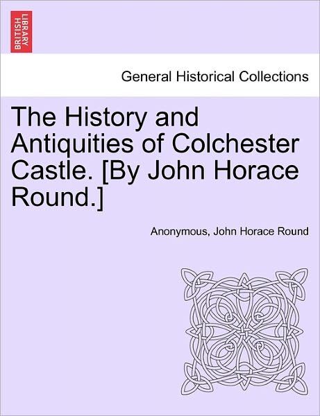 The History and Antiquities of Colchester Castle. [by John Horace Round.] - Anonymous - Kirjat - British Library, Historical Print Editio - 9781241087852 - keskiviikko 16. helmikuuta 2011