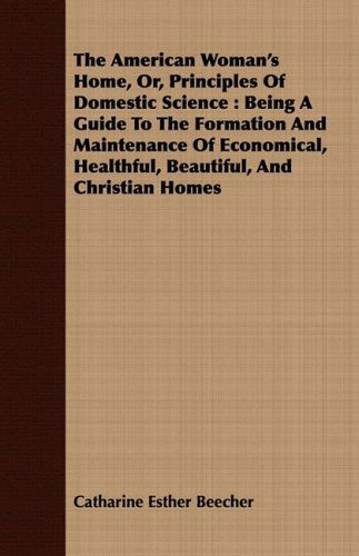 Cover for Catharine Esther Beecher · The American Woman's Home, Or, Principles of Domestic Science: Being a Guide to the Formation and Maintenance of Economical, Healthful, Beautiful, and Christian Homes (Paperback Book) (2008)