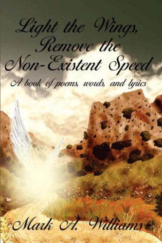 Cover for Mark A. Williams · Light the Wings, Remove the Non-existent Speed: a Book of Poems, Words, and Lyrics (Hardcover Book) (2006)