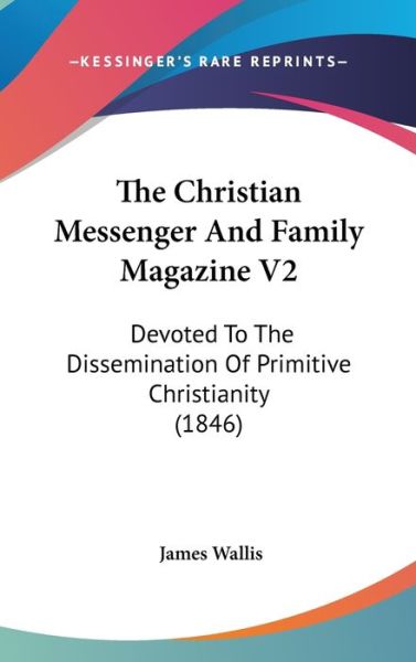 The Christian Messenger and Family Magazine V2: Devoted to the Dissemination of Primitive Christianity (1846) - James Wallis - Books - Kessinger Publishing - 9781437420852 - December 22, 2008