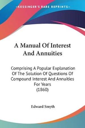 Cover for Edward Smyth · A Manual of Interest and Annuities: Comprising a Popular Explanation of the Solution of Questions of Compound Interest and Annuities for Years (1860) (Paperback Book) (2009)