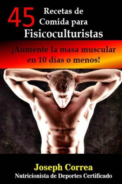 Cover for Joseph Correa · 45 Recetas De Comida Para Fisicoculturistas: Aumente La Masa Muscular en 10 Dias O Menos (Paperback Bog) (2015)