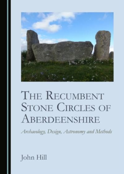 Cover for John Hill · The Recumbent Stone Circles of Aberdeenshire: Archaeology, Design, Astronomy and Methods (Hardcover Book) [Unabridged edition] (2021)