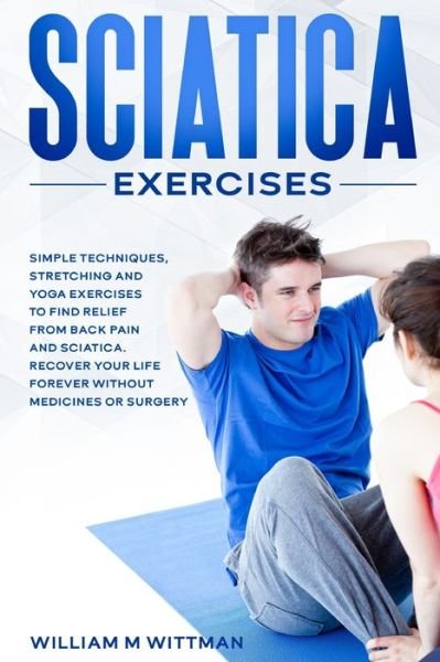 William M Wittmann · Sciatica Exercises: Simple Techniques, Stretching and Yoga Exercises to Find Relief From Back Pain and Sciatica. Ricover your Life Forever Without Drugs or Surgery (Paperback Book) (2021)
