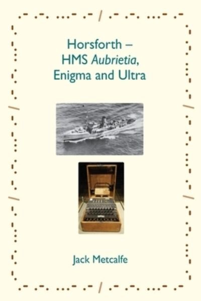 Cover for Jack Metcalfe · Horsforth - HMS Aubrietia, Enigma and Ultra (Book) (2023)