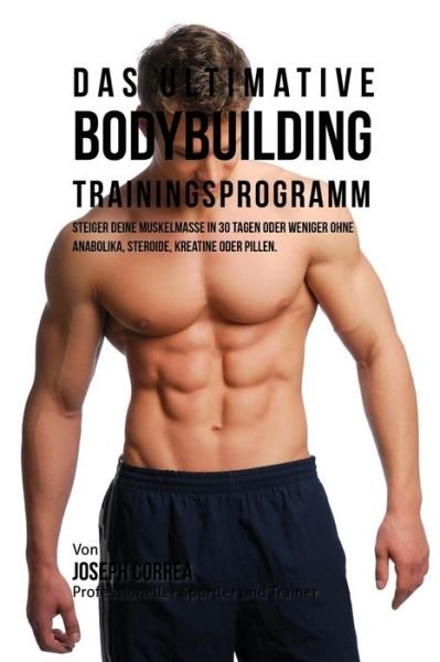 Cover for Joseph Correa · Das ultimative Bodybuilding-Trainingsprogramm : Steiger deine Muskelmasse in 30 Tagen oder weniger ohne Anabolika, Steroide, Kreatine oder Pillen (Pocketbok) (2016)