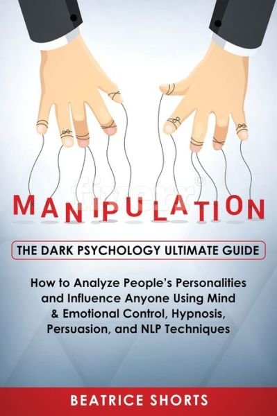 Cover for Shorts Beatrice · Manipulation: Dark Psychology Ultimate Guide - How to Analyze People's Personalities and Influence Anyone Using Mind &amp; Emotional Control, Hypnosis, NLP and Persuasion Techniques - Dark Psychology (Paperback Book) (2019)